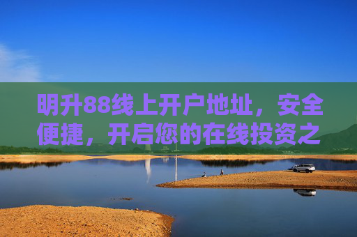 明升88线上开户地址，安全便捷，开启您的在线投资之旅，明升88安全便捷线上开户，开启在线投资之旅