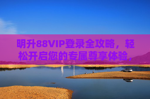 明升88VIP登录全攻略，轻松开启您的专属尊享体验，明升88VIP登录全攻略，轻松开启专属尊享体验