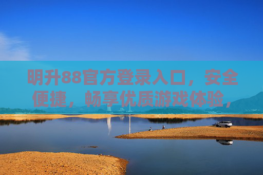 明升88官方登录入口，安全便捷，畅享优质游戏体验，明升88官方登录入口，安全便捷，畅享优质游戏体验