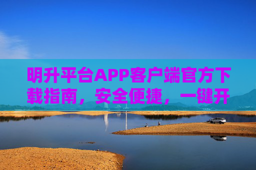 明升平台APP客户端官方下载指南，安全便捷，一键开启您的综合娱乐新体验，明升平台APP官方下载，安全便捷，一键开启综合娱乐新体验