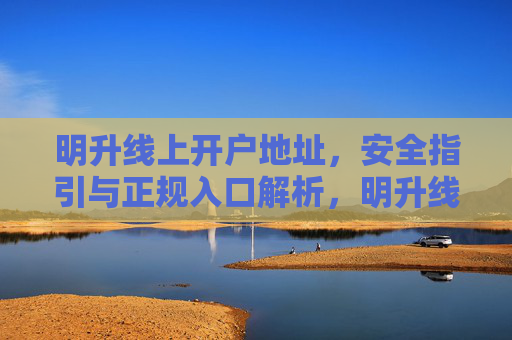 明升线上开户地址，安全指引与正规入口解析，明升线上开户，安全指引与正规入口解析