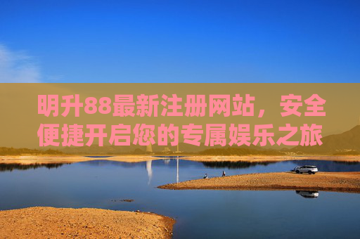 明升88最新注册网站，安全便捷开启您的专属娱乐之旅，明升88最新注册网站，安全便捷开启专属娱乐之旅
