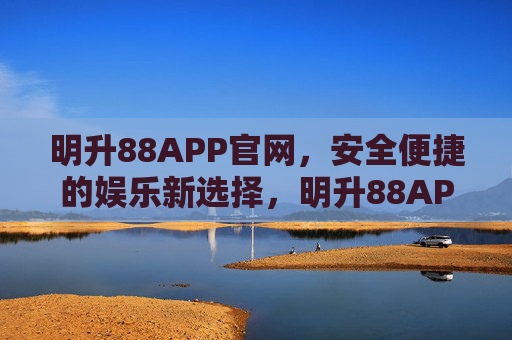 明升88APP官网，安全便捷的娱乐新选择，明升88APP官网，安全便捷的娱乐新选择