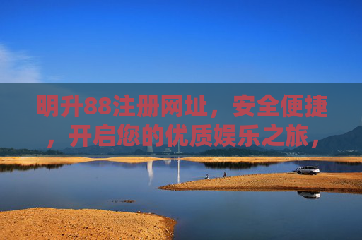 明升88注册网址，安全便捷，开启您的优质娱乐之旅，明升88注册网址，安全便捷，开启优质娱乐之旅