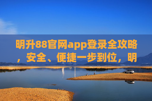 明升88官网app登录全攻略，安全、便捷一步到位，明升88官网app登录全攻略，安全便捷一步到位