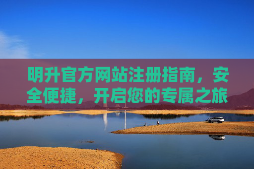 明升官方网站注册指南，安全便捷，开启您的专属之旅，明升官方网站注册指南，安全便捷开启专属之旅