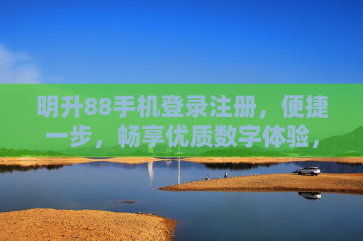 明升88手机登录注册，便捷一步，畅享优质数字体验，明升88手机登录注册，便捷一步，畅享优质数字体验