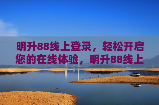 明升88线上登录，轻松开启您的在线体验，明升88线上登录，轻松开启在线体验