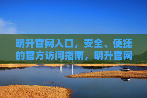 明升官网入口，安全、便捷的官方访问指南，明升官网入口，安全便捷的官方访问指南