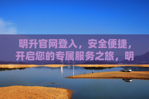 明升官网登入，安全便捷，开启您的专属服务之旅，明升官网安全便捷登入，开启专属服务之旅
