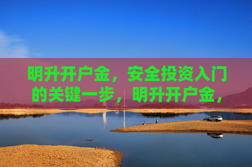 明升开户金，安全投资入门的关键一步，明升开户金，安全投资入门的关键一步