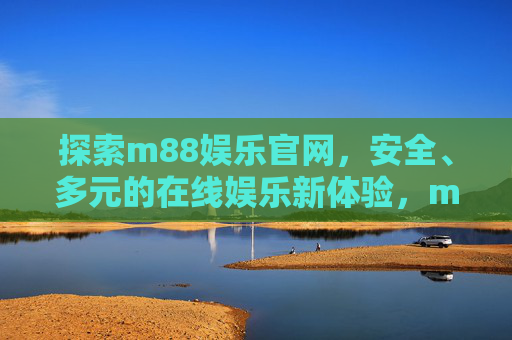 探索m88娱乐官网，安全、多元的在线娱乐新体验，m88娱乐官网，安全多元的在线娱乐新体验