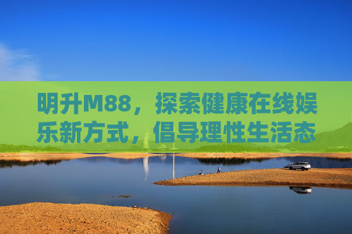 明升M88，探索健康在线娱乐新方式，倡导理性生活态度，明升M88，健康在线娱乐新主张，理性生活新倡导