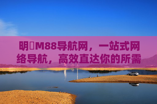 明陞M88导航网，一站式网络导航，高效直达你的所需，明陞M88导航网，一站式高效直达所需