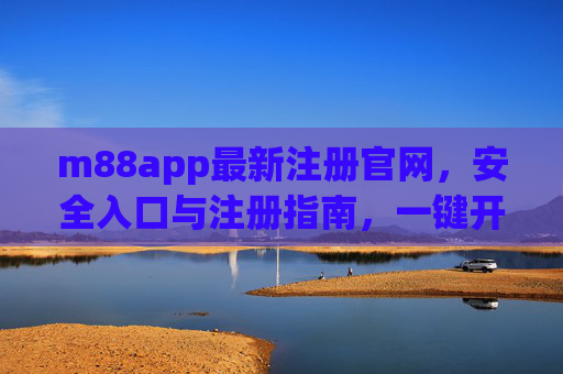 m88app最新注册官网，安全入口与注册指南，一键开启便捷体验，m88app最新注册官网，安全入口与注册指南，一键开启便捷体验