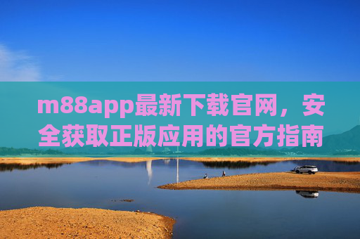 m88app最新下载官网，安全获取正版应用的官方指南，m88app官方最新下载指南，安全获取正版应用
