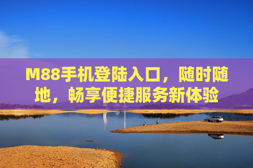M88手机登陆入口，随时随地，畅享便捷服务新体验