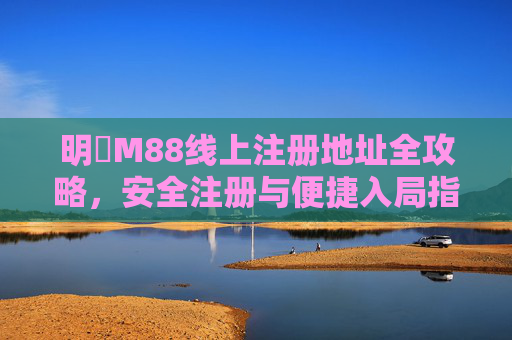 明陞M88线上注册地址全攻略，安全注册与便捷入局指南，明陞M88线上注册地址全攻略，安全注册与便捷入局