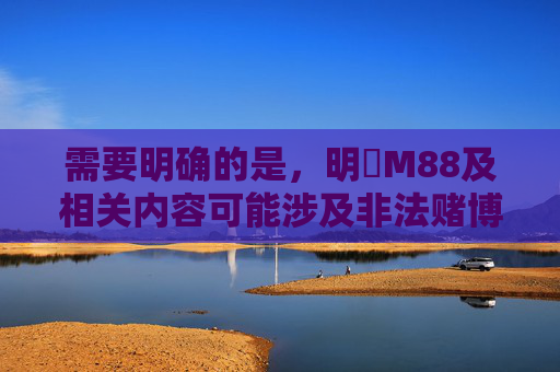 需要明确的是，明陞M88及相关内容可能涉及非法赌博活动。根据中国法律法规，任何形式的赌博行为均被严格禁止，网络赌博更是属于违法犯罪行为，不仅会危害个人财产安全和家庭幸福，还可能引发一系列社会问题，明限M88涉非法赌博 中国法律法规严令禁止