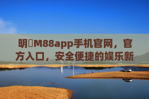 明陞M88app手机官网，官方入口，安全便捷的娱乐新体验，明陞M88app手机官网官方入口，安全便捷的娱乐新体验