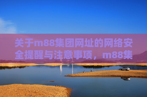 关于m88集团网址的网络安全提醒与注意事项，m88集团网址网络安全提醒与注意事项