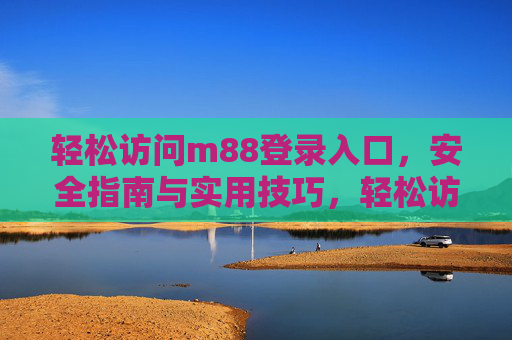 轻松访问m88登录入口，安全指南与实用技巧，轻松访问m88登录入口，安全指南与实用技巧