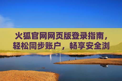 火狐官网网页版登录指南，轻松同步账户，畅享安全浏览，火狐官网网页版登录指南，轻松同步账户，畅享安全浏览
