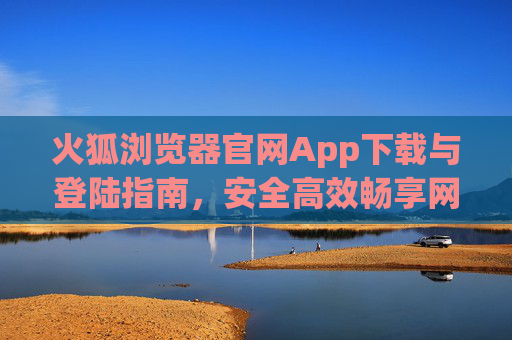 火狐浏览器官网App下载与登陆指南,安全高效畅享网络,火狐浏览器App官网下载登录指南,安全高效畅享网络 火狐浏览器官网App下载与登陆指南,安全高效畅享网络,火狐浏览器App官网下载登录指南,安全高效畅享网络
