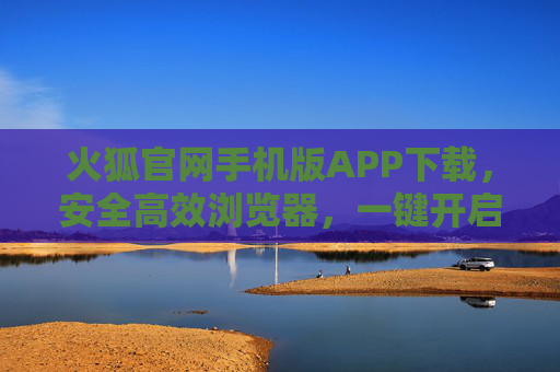 火狐官网手机版APP下载，安全高效浏览器，一键开启流畅移动体验