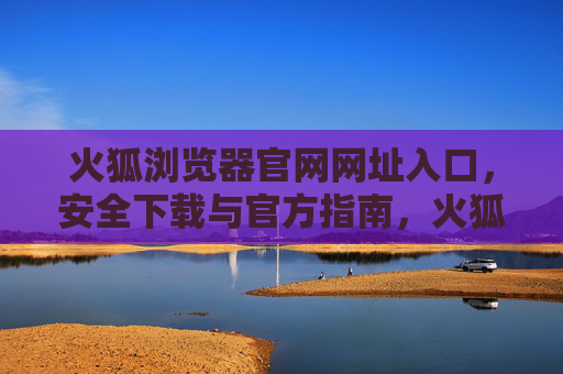 火狐浏览器官网网址入口,安全下载与官方指南,火狐浏览器官网入口,安全下载与官方指南 火狐浏览器官网网址入口,安全下载与官方指南,火狐浏览器官网入口,安全下载与官方指南