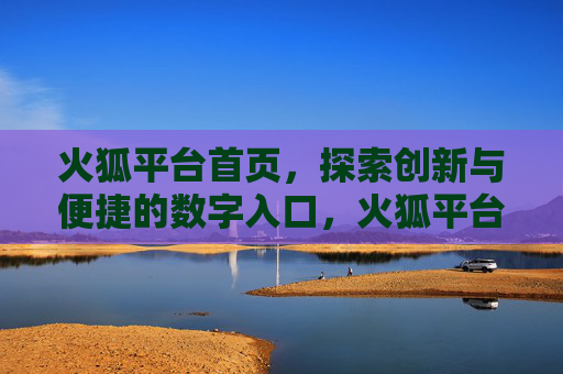 火狐平台首页,探索创新与便捷的数字入口,火狐平台首页,创新与便捷的数字入口 火狐平台首页,探索创新与便捷的数字入口,火狐平台首页,创新与便捷的数字入口