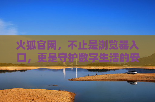 火狐官网，不止是浏览器入口，更是守护数字生活的安全堡垒，火狐官网，不止是浏览器入口，更是数字生活的安全堡垒