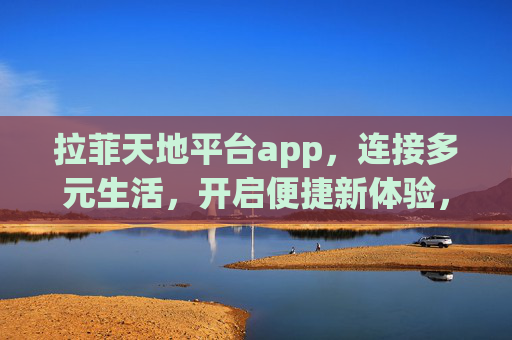 拉菲天地平台app，连接多元生活，开启便捷新体验，拉菲天地平台app，连接多元生活，开启便捷新体验