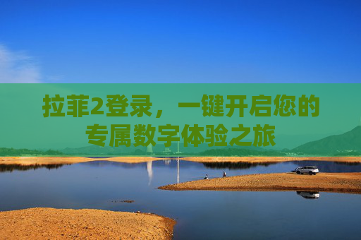 拉菲2登录，一键开启您的专属数字体验之旅