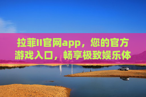 拉菲II官网app，您的官方游戏入口，畅享极致娱乐体验，拉菲II官网app，您的官方游戏入口，畅享极致娱乐体验