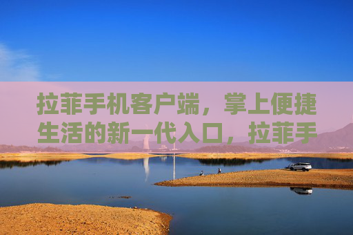 拉菲手机客户端，掌上便捷生活的新一代入口，拉菲手机客户端，新一代掌上便捷生活入口