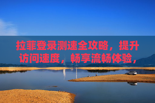 拉菲登录测速全攻略，提升访问速度，畅享流畅体验，拉菲登录测速全攻略，提升访问速度，畅享流畅体验
