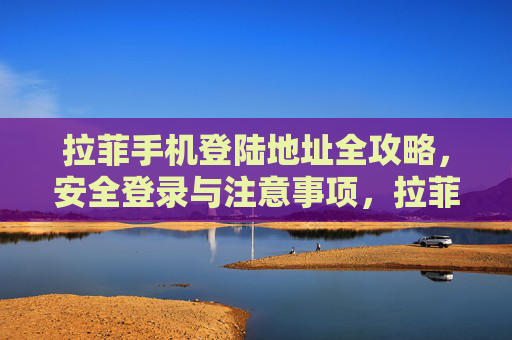拉菲手机登陆地址全攻略，安全登录与注意事项，拉菲手机登陆地址全攻略，安全登录与注意事项