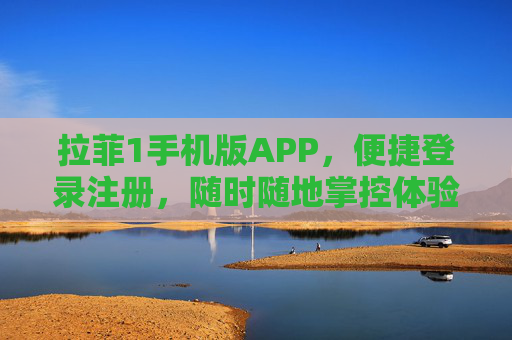 拉菲1手机版APP，便捷登录注册，随时随地掌控体验，拉菲1手机版APP，便捷登录注册，随时随地掌控体验