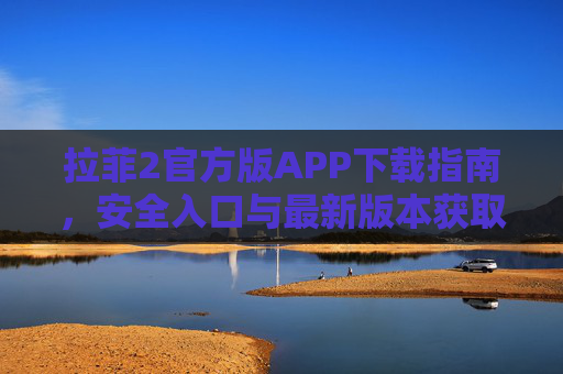 拉菲2官方版APP下载指南，安全入口与最新版本获取指南，拉菲2官方版APP下载指南，安全入口与最新版本获取