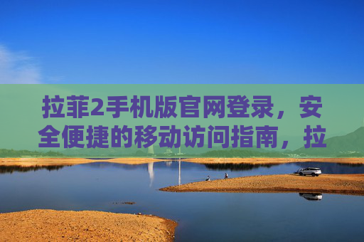 拉菲2手机版官网登录，安全便捷的移动访问指南，拉菲2手机版官网登录，安全便捷的移动访问指南