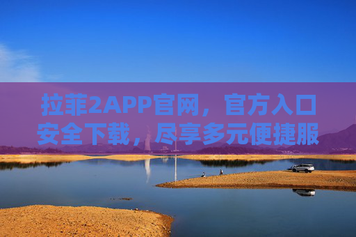 拉菲2APP官网，官方入口安全下载，尽享多元便捷服务，拉菲2APP官网官方入口，安全下载，尽享多元便捷服务