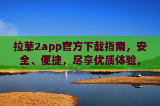 拉菲2app官方下载指南，安全、便捷，尽享优质体验，拉菲2app官方下载指南，安全便捷，尽享优质体验