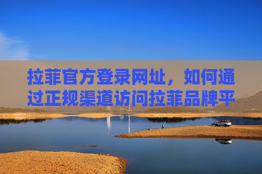 拉菲官方登录网址，如何通过正规渠道访问拉菲品牌平台