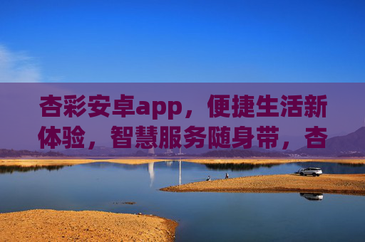 杏彩安卓app，便捷生活新体验，智慧服务随身带，杏彩安卓app，便捷生活新体验，智慧服务随身带