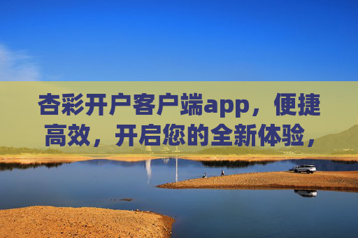 杏彩开户客户端app，便捷高效，开启您的全新体验，杏彩开户客户端app，便捷高效，开启全新体验