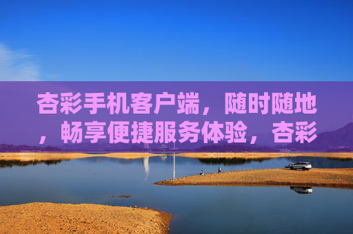 杏彩手机客户端，随时随地，畅享便捷服务体验，杏彩手机客户端，随时随地畅享便捷服务