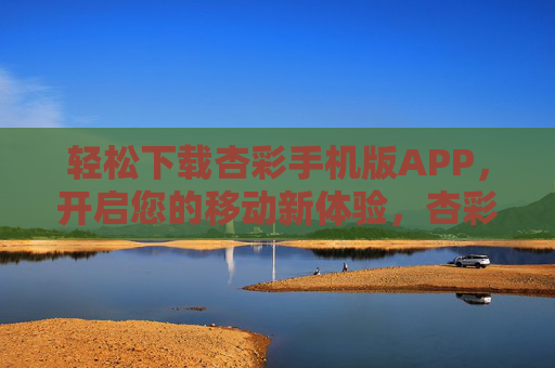 轻松下载杏彩手机版APP，开启您的移动新体验，杏彩手机版APP，轻松下载，开启移动新体验