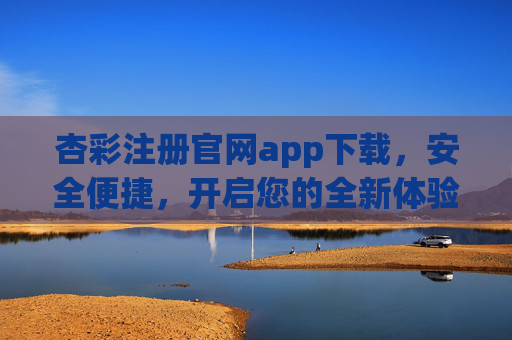 杏彩注册官网app下载，安全便捷，开启您的全新体验，杏彩官网app下载，安全便捷，开启全新体验