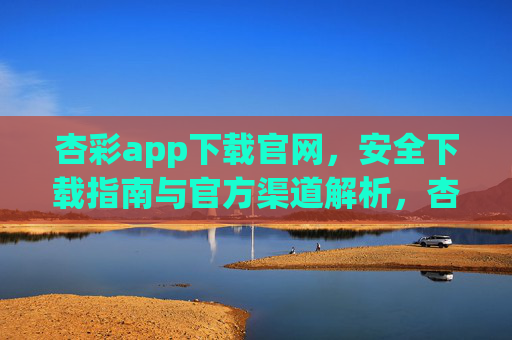 杏彩app下载官网，安全下载指南与官方渠道解析，杏彩app官方安全下载指南与渠道解析